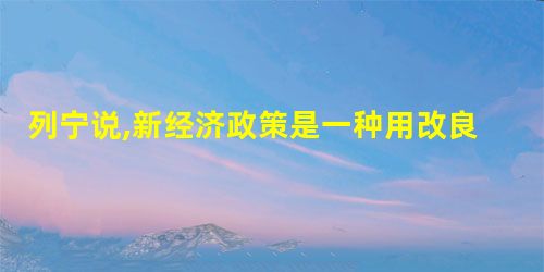 列宁说,新经济政策是一种用改良主义的方法来解决苏维埃俄国过渡时期经济发展 列宁说,新经济政策是一种用改良主义的方法来解决苏维埃俄国过渡时期经济发展