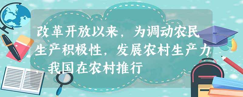 改革开放以来,为调动农民生产积极性,发展农村生产力,我国在农村推行 改革开放以来,为调动农民生产积极性,发展农村生产力,我国在农村推行
