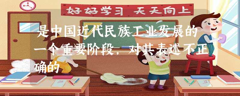 是中国近代民族工业发展的一个重要阶段,对其表述不正确的 是中国近代民族工业发展的一个重要阶段,对其表述不正确的