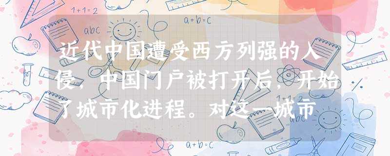 近代中国遭受西方列强的入侵,中国门户被打开后,开始了城市化进程。对这一城市 近代中国遭受西方列强的入侵,中国门户被打开后,开始了城市化进程。对这一城市