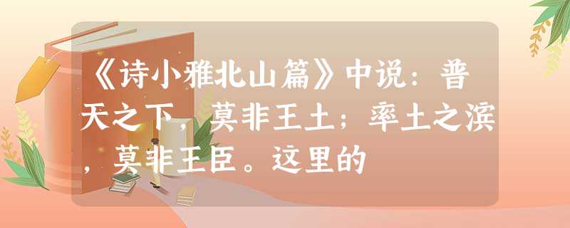 《诗小雅北山篇》中说:普天之下,莫非王土;率土之滨,莫非王臣。这里的 《诗小雅北山篇》中说:普天之下,莫非王土;率土之滨,莫非王臣。这里的