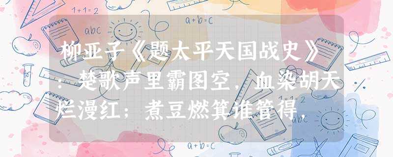 柳亚子《题太平天国战史》:楚歌声里霸图空,血染胡天烂漫红;煮豆燃箕谁管得, 柳亚子《题太平天国战史》:楚歌声里霸图空,血染胡天烂漫红;煮豆燃箕谁管得,