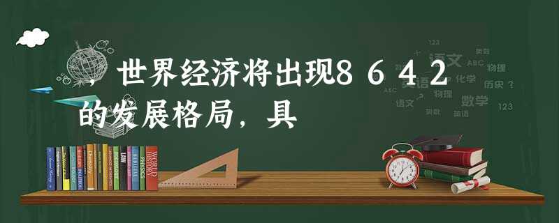 ,世界经济将出现8642的发展格局,具 ,世界经济将出现8642的发展格局,具