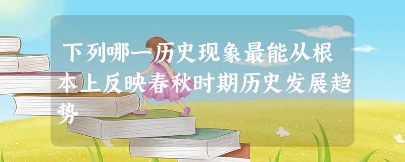 下列哪一历史现象最能从根本上反映春秋时期历史发展趋势 下列哪一历史现象最能从根本上反映春秋时期历史发展趋势