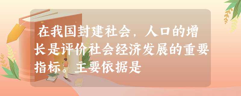 在我国封建社会,人口的增长是评价社会经济发展的重要指标。主要依据是 在我国封建社会,人口的增长是评价社会经济发展的重要指标。主要依据是