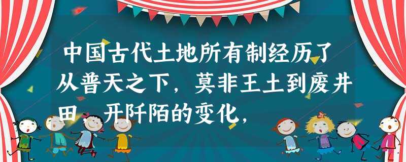 中国古代土地所有制经历了从普天之下,莫非王土到废井田,开阡陌的变化, 中国古代土地所有制经历了从普天之下,莫非王土到废井田,开阡陌的变化,