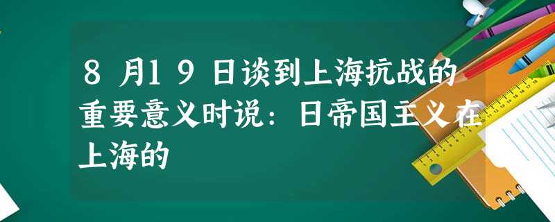 8月19日谈到上海抗战的重要意义时说:日帝国主义在上海的 8月19日谈到上海抗战的重要意义时说:日帝国主义在上海的