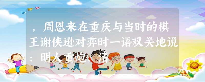 ,周恩来在重庆与当时的棋王谢侠逊对弈时一语双关地说:明人重炮,清 ,周恩来在重庆与当时的棋王谢侠逊对弈时一语双关地说:明人重炮,清