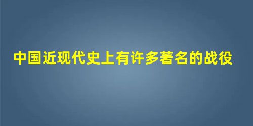 中国近现代史上有许多著名的战役,如①台儿庄战役,②平型关大捷,③辽沈战役,④ 中国近现代史上有许多著名的战役,如①台儿庄战役,②平型关大捷,③辽沈战役,④