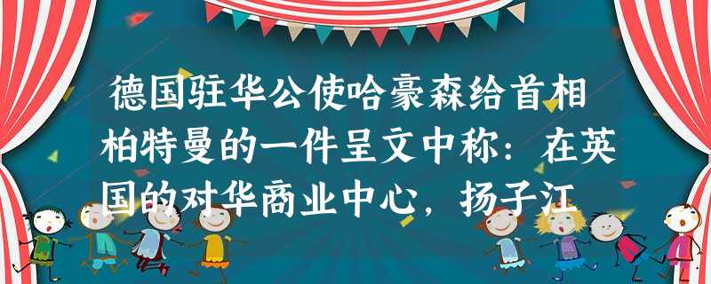德国驻华公使哈豪森给首相柏特曼的一件呈文中称:在英国的对华商业中心,扬子江 德国驻华公使哈豪森给首相柏特曼的一件呈文中称:在英国的对华商业中心,扬子江