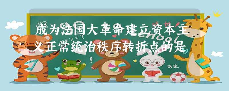 成为法国大革命建立资本主义正常统治秩序转折点的是 成为法国大革命建立资本主义正常统治秩序转折点的是