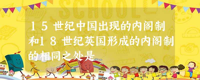 15世纪中国出现的内阁制和18世纪英国形成的内阁制的相同之处是 15世纪中国出现的内阁制和18世纪英国形成的内阁制的相同之处是