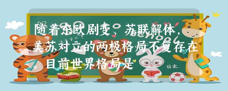随着东欧剧变、苏联解体,美苏对立的两极格局不复存在。目前世界格局是 随着东欧剧变、苏联解体,美苏对立的两极格局不复存在。目前世界格局是