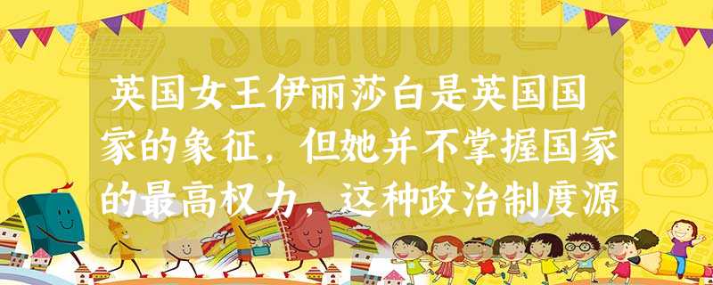 英国女王伊丽莎白是英国国家的象征,但她并不掌握国家的最高权力,这种政治制度源 英国女王伊丽莎白是英国国家的象征,但她并不掌握国家的最高权力,这种政治制度源