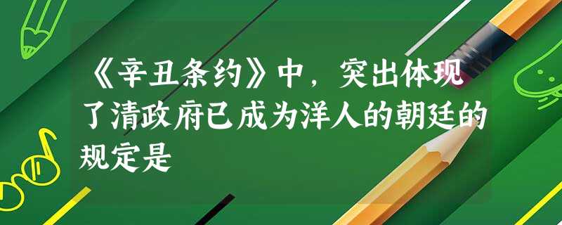 《辛丑条约》中,突出体现了清政府已成为洋人的朝廷的规定是 《辛丑条约》中,突出体现了清政府已成为洋人的朝廷的规定是
