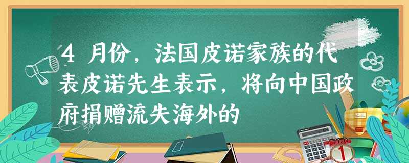 4月份,法国皮诺家族的代表皮诺先生表示,将向中国政府捐赠流失海外的 4月份,法国皮诺家族的代表皮诺先生表示,将向中国政府捐赠流失海外的