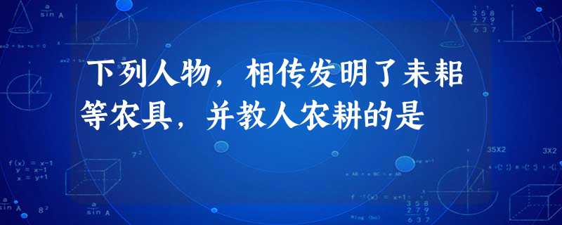 下列人物,相传发明了耒耜等农具,并教人农耕的是 下列人物,相传发明了耒耜等农具,并教人农耕的是