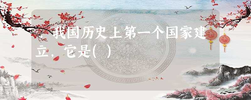 ,我国历史上第一个国家建立,它是() ,我国历史上第一个国家建立,它是()