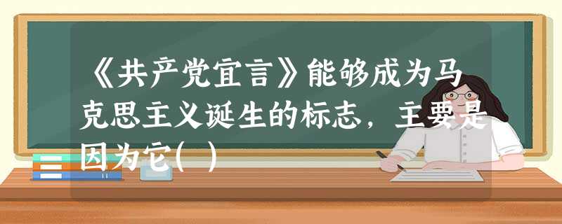 《共产党宜言》能够成为马克思主义诞生的标志,主要是因为它() 《共产党宜言》能够成为马克思主义诞生的标志,主要是因为它()