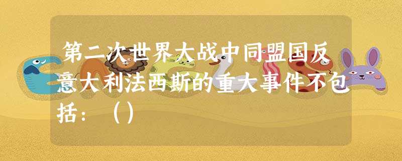 第二次世界大战中同盟国反意大利法西斯的重大事件不包括:() 第二次世界大战中同盟国反意大利法西斯的重大事件不包括:()