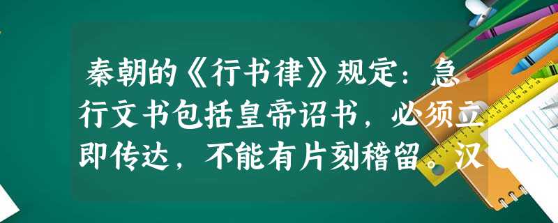 秦朝的《行书律》规定:急行文书包括皇帝诏书,必须立即传达,不能有片刻稽留。汉 秦朝的《行书律》规定:急行文书包括皇帝诏书,必须立即传达,不能有片刻稽留。汉
