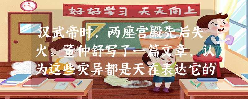 汉武帝时,两座宫殿先后失火。董仲舒写了一篇文章,认为这些灾异都是天在表达它的 汉武帝时,两座宫殿先后失火。董仲舒写了一篇文章,认为这些灾异都是天在表达它的