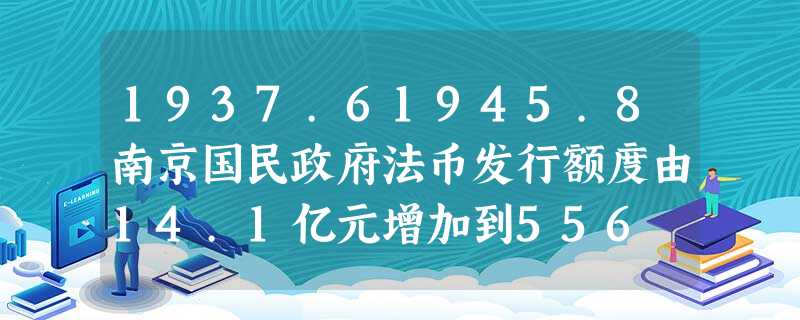 1937.61945.8南京国民政府法币发行额度由14.1亿元增加到556 1937.61945.8南京国民政府法币发行额度由14.1亿元增加到556