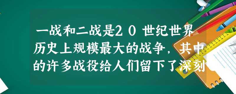 一战和二战是20世纪世界历史上规模最大的战争,其中的许多战役给人们留下了深刻 一战和二战是20世纪世界历史上规模最大的战争,其中的许多战役给人们留下了深刻
