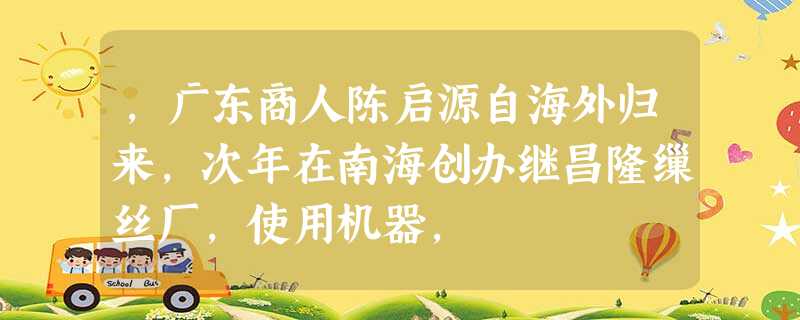 ,广东商人陈启源自海外归来,次年在南海创办继昌隆缫丝厂,使用机器, ,广东商人陈启源自海外归来,次年在南海创办继昌隆缫丝厂,使用机器,