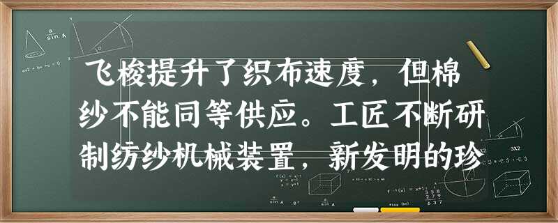 飞梭提升了织布速度,但棉纱不能同等供应。工匠不断研制纺纱机械装置,新发明的珍 飞梭提升了织布速度,但棉纱不能同等供应。工匠不断研制纺纱机械装置,新发明的珍