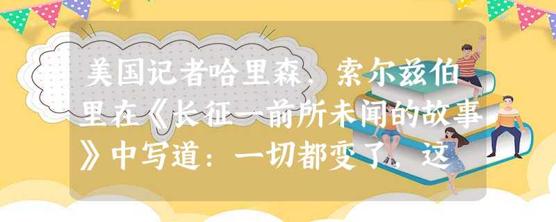 美国记者哈里森,索尔兹伯里在《长征一前所未闻的故事》中写道:一切都变了,这 美国记者哈里森,索尔兹伯里在《长征一前所未闻的故事》中写道:一切都变了,这