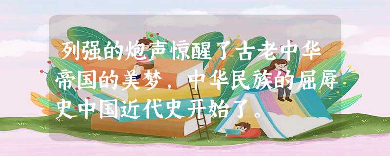 列强的炮声惊醒了古老中华帝国的美梦,中华民族的屈辱史中国近代史开始了。 列强的炮声惊醒了古老中华帝国的美梦,中华民族的屈辱史中国近代史开始了。