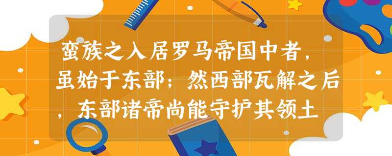 蛮族之入居罗马帝国中者,虽始于东部;然西部瓦解之后,东部诸帝尚能守护其领土 蛮族之入居罗马帝国中者,虽始于东部;然西部瓦解之后,东部诸帝尚能守护其领土