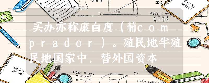 买办亦称康白度(葡comprador)。殖民地半殖民地国家中,替外国资本 买办亦称康白度(葡comprador)。殖民地半殖民地国家中,替外国资本