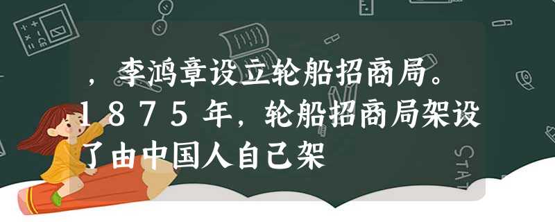,李鸿章设立轮船招商局。1875年,轮船招商局架设了由中国人自己架 ,李鸿章设立轮船招商局。1875年,轮船招商局架设了由中国人自己架