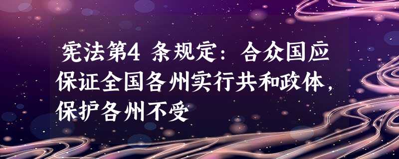 宪法第4条规定:合众国应保证全国各州实行共和政体,保护各州不受 宪法第4条规定:合众国应保证全国各州实行共和政体,保护各州不受