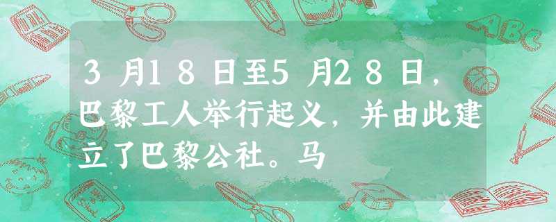 3月18日至5月28日,巴黎工人举行起义,并由此建立了巴黎公社。马 3月18日至5月28日,巴黎工人举行起义,并由此建立了巴黎公社。马