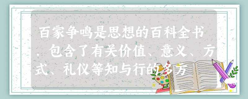 百家争鸣是思想的百科全书,包含了有关价值、意义、方式、礼仪等知与行的多方 百家争鸣是思想的百科全书,包含了有关价值、意义、方式、礼仪等知与行的多方