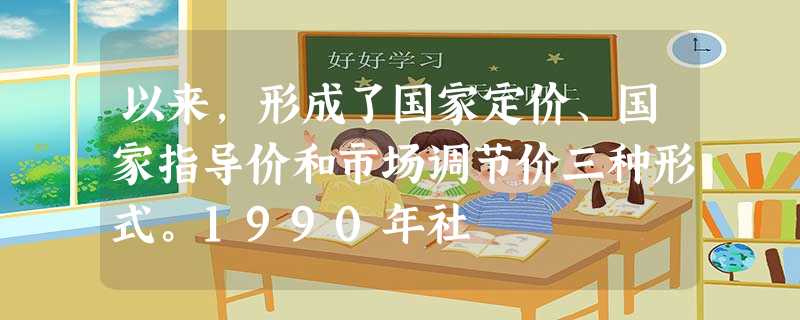 以来,形成了国家定价、国家指导价和市场调节价三种形式。1990年社 以来,形成了国家定价、国家指导价和市场调节价三种形式。1990年社