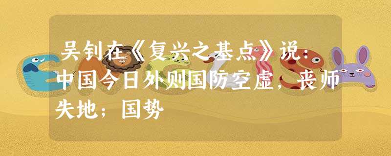 吴钊在《复兴之基点》说:中国今日外则国防空虚,丧师失地;国势 吴钊在《复兴之基点》说:中国今日外则国防空虚,丧师失地;国势