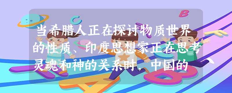 当希腊人正在探讨物质世界的性质、印度思想家正在思考灵魂和神的关系时,中国的 当希腊人正在探讨物质世界的性质、印度思想家正在思考灵魂和神的关系时,中国的