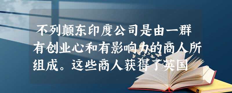 不列颠东印度公司是由一群有创业心和有影响力的商人所组成。这些商人获得了英国 不列颠东印度公司是由一群有创业心和有影响力的商人所组成。这些商人获得了英国