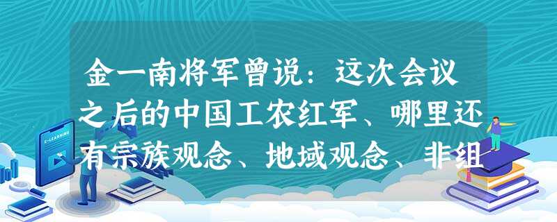 金一南将军曾说:这次会议之后的中国工农红军、哪里还有宗族观念、地域观念、非组 金一南将军曾说:这次会议之后的中国工农红军、哪里还有宗族观念、地域观念、非组