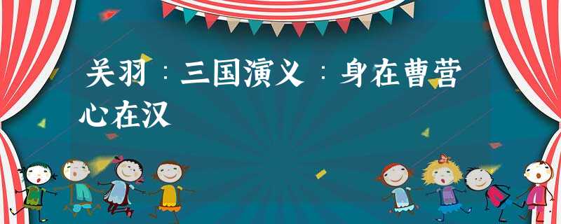 关羽∶三国演义∶身在曹营心在汉 关羽∶三国演义∶身在曹营心在汉