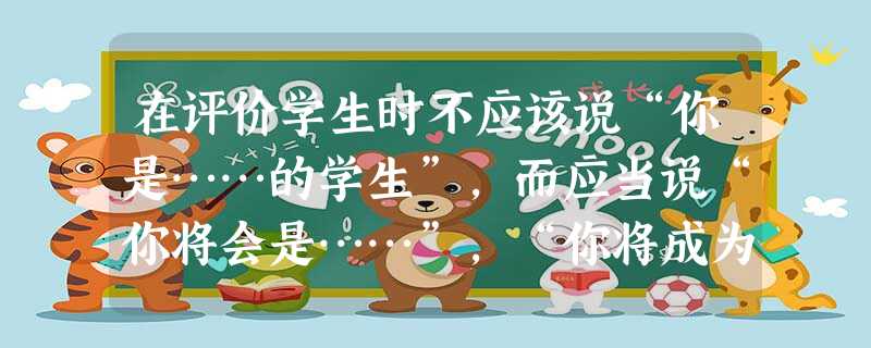 在评价学生时不应该说“你是……的学生”,而应当说“你将会是……”,“你将成为……”,这体现的是( )。 在评价学生时不应该说“你是……的学生”,而应当说“你将会是……”,“你将成为……”,这体现的是( )。