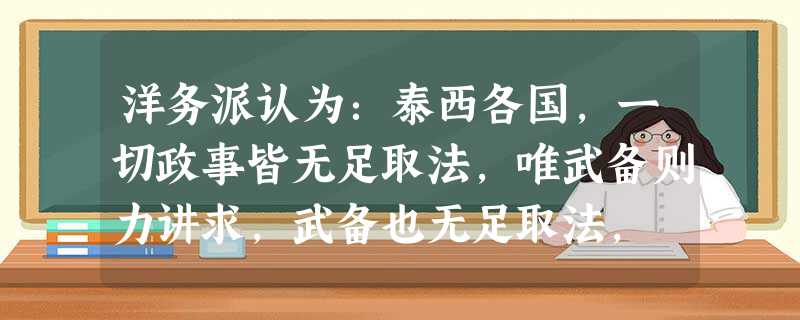 洋务派认为:泰西各国,一切政事皆无足取法,唯武备则力讲求,武备也无足取法, 洋务派认为:泰西各国,一切政事皆无足取法,唯武备则力讲求,武备也无足取法,