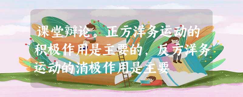 课堂辩论。正方洋务运动的积极作用是主要的,反方洋务运动的消极作用是主要 课堂辩论。正方洋务运动的积极作用是主要的,反方洋务运动的消极作用是主要