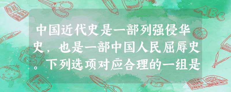 中国近代史是一部列强侵华史,也是一部中国人民屈辱史。下列选项对应合理的一组是 中国近代史是一部列强侵华史,也是一部中国人民屈辱史。下列选项对应合理的一组是