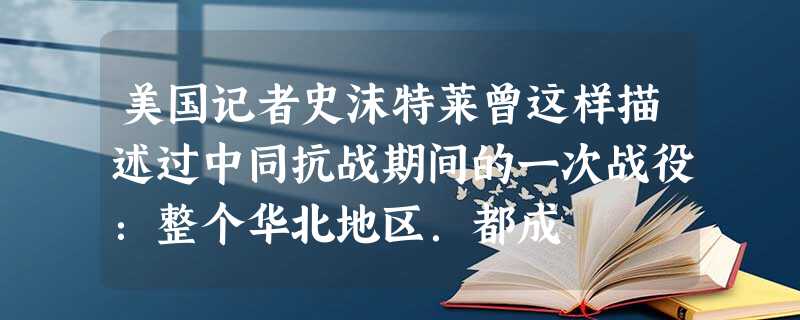 美国记者史沫特莱曾这样描述过中同抗战期间的一次战役:整个华北地区.都成 美国记者史沫特莱曾这样描述过中同抗战期间的一次战役:整个华北地区.都成