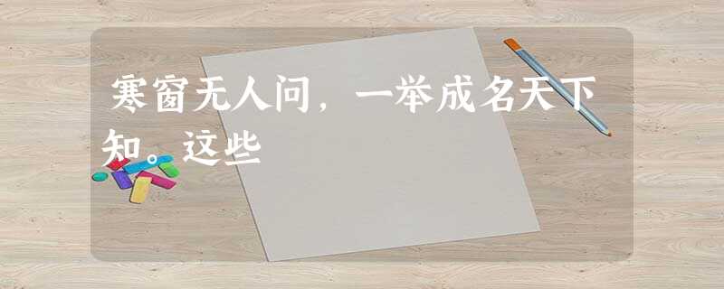 寒窗无人问,一举成名天下知。这些 寒窗无人问,一举成名天下知。这些